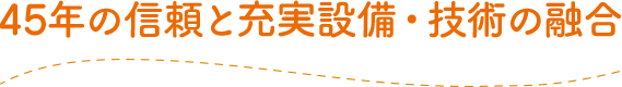 45年の信頼と最新設備・技術の融合
